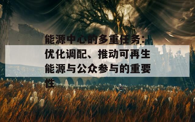 能源中心的多重任務：優(yōu)化調(diào)配、推動可再生能源與公眾參與的重要性
