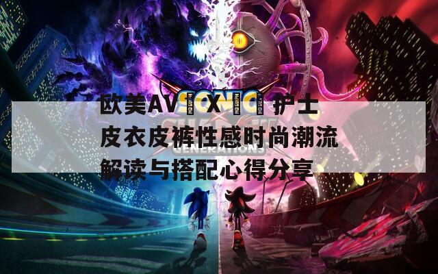 歐美AV╳Ⅹ╳╳護士皮衣皮褲性感時尚潮流解讀與搭配心得分享