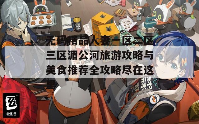 無(wú)碼精品人妻一區(qū)二區(qū)三區(qū)湄公河旅游攻略與美食推薦全攻略盡在這里
