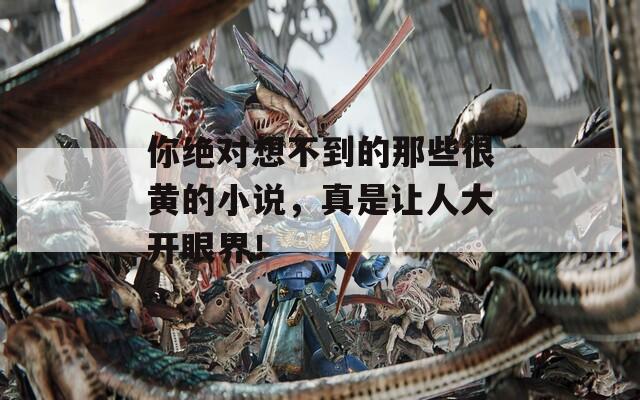 你絕對(duì)想不到的那些很黃的小說，真是讓人大開眼界！