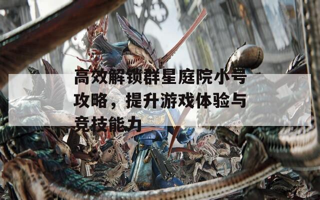 高效解鎖群星庭院小號攻略，提升游戲體驗與競技能力