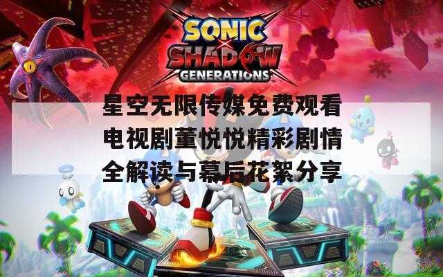 星空無限傳媒免費觀看電視劇董悅悅精彩劇情全解讀與幕后花絮分享