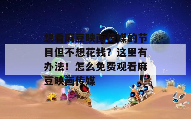 想看麻豆映畫傳媒的節(jié)目但不想花錢？這里有辦法！怎么免費(fèi)觀看麻豆映畫傳媒