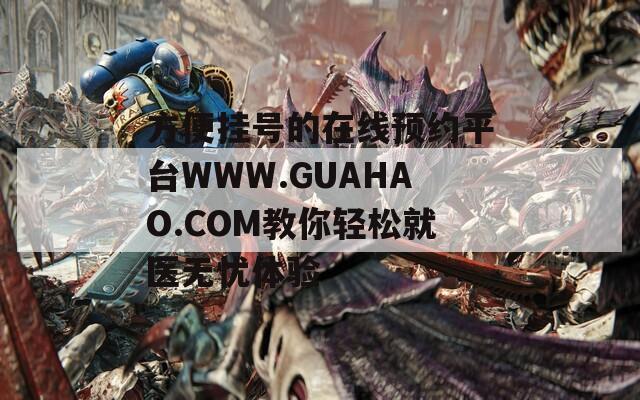 方便掛號(hào)的在線預(yù)約平臺(tái)WWW.GUAHAO.COM教你輕松就醫(yī)無憂體驗(yàn)