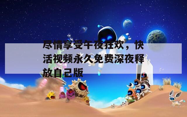 盡情享受午夜狂歡，快活視頻永久免費(fèi)深夜釋放自己版