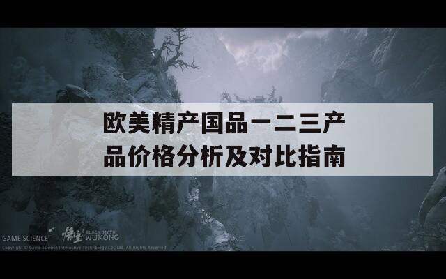 歐美精產(chǎn)國(guó)品一二三產(chǎn)品價(jià)格分析及對(duì)比指南