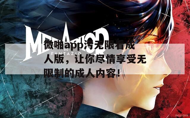 微啪app污無限看成人版，讓你盡情享受無限制的成人內(nèi)容！