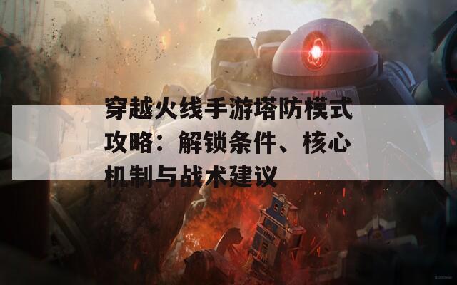 穿越火線手游塔防模式攻略：解鎖條件、核心機(jī)制與戰(zhàn)術(shù)建議