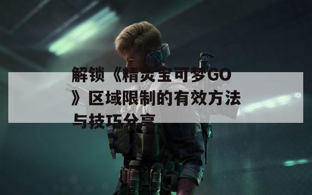 解鎖《精靈寶可夢(mèng)GO》區(qū)域限制的有效方法與技巧分享