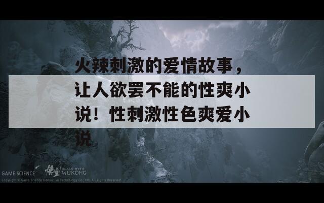 火辣刺激的愛情故事，讓人欲罷不能的性爽小說！性刺激性色爽愛小說
