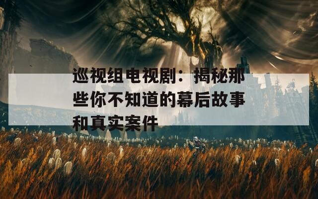 巡視組電視?。航颐啬切┠悴恢赖哪缓蠊适潞驼鎸嵃讣? title=