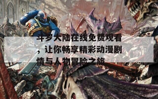 斗羅大陸在線免費觀看，讓你暢享精彩動漫劇情與人物冒險之旅