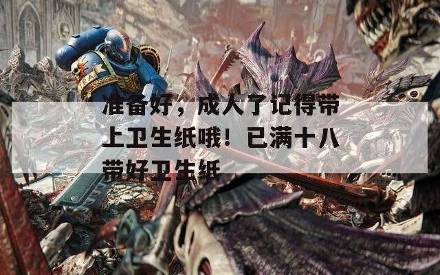 準備好，成人了記得帶上衛(wèi)生紙哦！已滿十八帶好衛(wèi)生紙
