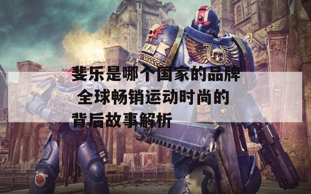 斐樂是哪個(gè)國(guó)家的品牌 全球暢銷運(yùn)動(dòng)時(shí)尚的背后故事解析