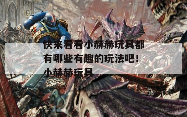 快來看看小赫赫玩具都有哪些有趣的玩法吧！小赫赫玩具