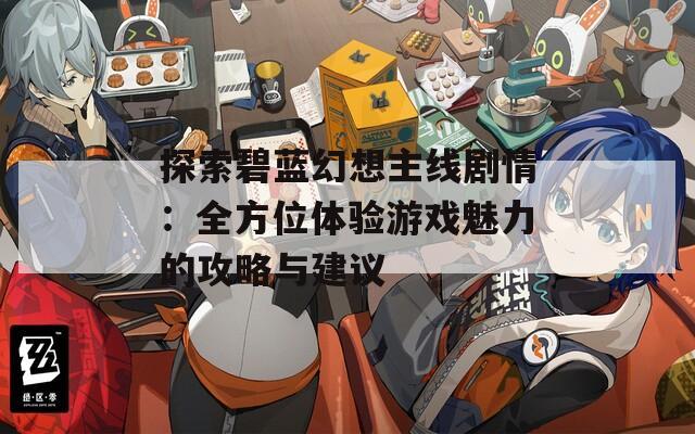 探索碧藍(lán)幻想主線劇情：全方位體驗(yàn)游戲魅力的攻略與建議