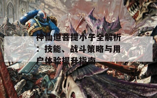 神仙道菩提小子全解析：技能、戰(zhàn)斗策略與用戶體驗(yàn)提升指南