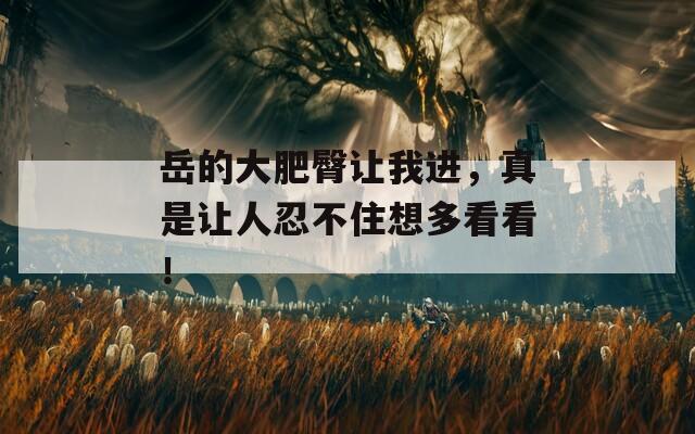 岳的大肥臀讓我進(jìn)，真是讓人忍不住想多看看！
