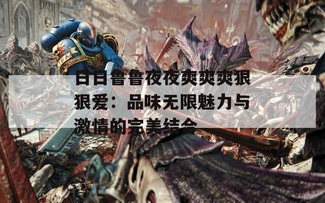 日日魯魯夜夜爽爽爽狠狠愛：品味無(wú)限魅力與激情的完美結(jié)合
