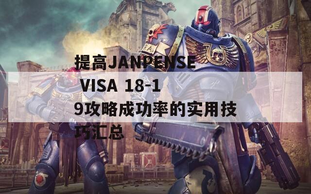 提高JANPENSE VISA 18-19攻略成功率的實(shí)用技巧匯總