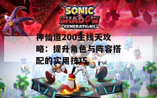 神仙道200主線天攻略：提升角色與陣容搭配的實用技巧