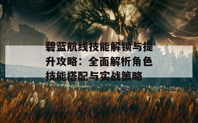 碧藍航線技能解鎖與提升攻略：全面解析角色技能搭配與實戰(zhàn)策略