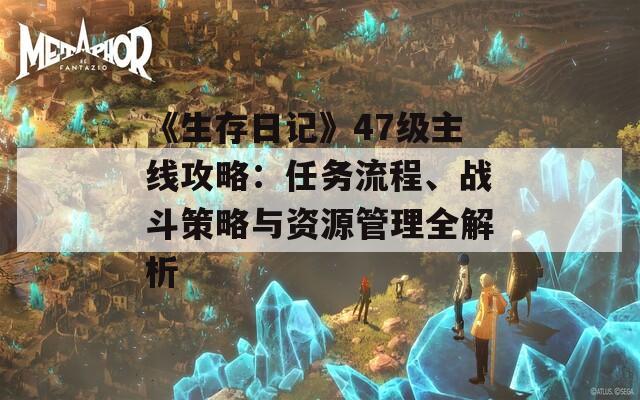 《生存日記》47級主線攻略：任務(wù)流程、戰(zhàn)斗策略與資源管理全解析