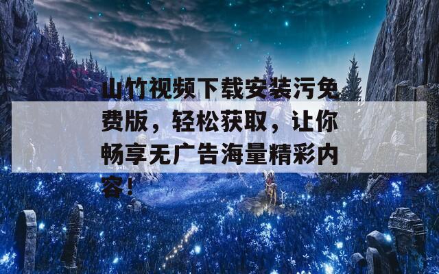 山竹視頻下載安裝污免費(fèi)版，輕松獲取，讓你暢享無廣告海量精彩內(nèi)容！