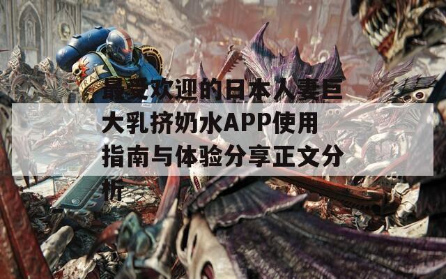 最受歡迎的日本人妻巨大乳擠奶水APP使用指南與體驗(yàn)分享正文分析