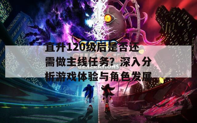 直升120級后是否還需做主線任務(wù)？深入分析游戲體驗與角色發(fā)展