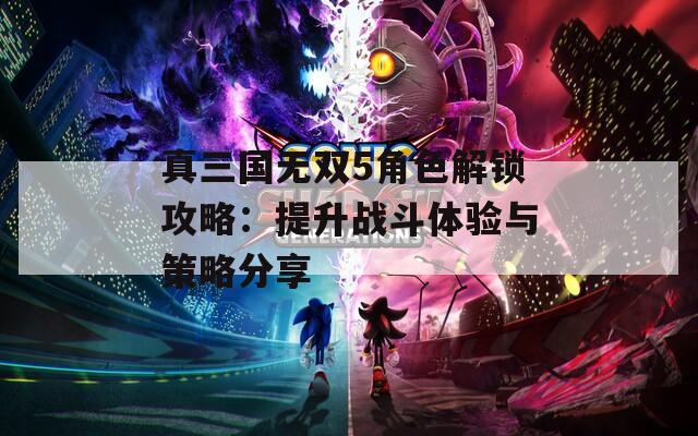 真三國(guó)無(wú)雙5角色解鎖攻略：提升戰(zhàn)斗體驗(yàn)與策略分享
