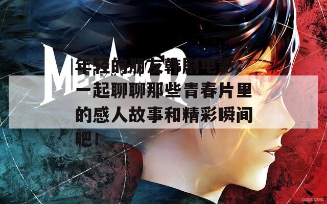 年輕的朋友韓劇電影：一起聊聊那些青春片里的感人故事和精彩瞬間吧！