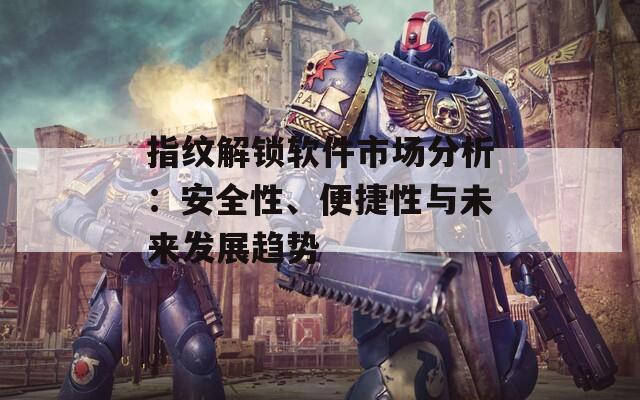 指紋解鎖軟件市場(chǎng)分析：安全性、便捷性與未來(lái)發(fā)展趨勢(shì)