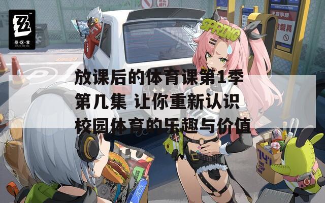 放課后的體育課第1季第幾集 讓你重新認(rèn)識校園體育的樂趣與價值