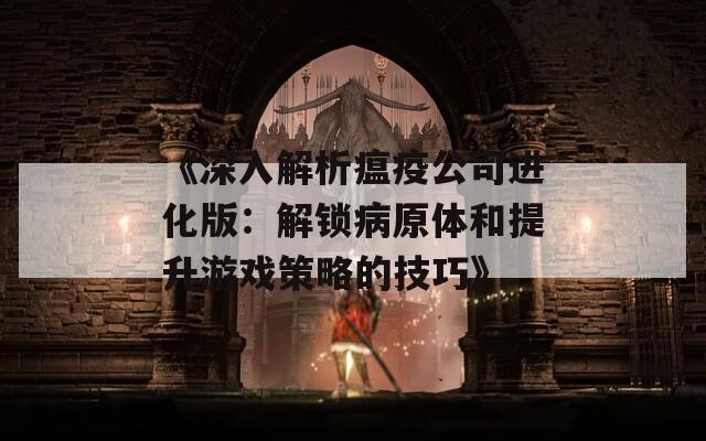 《深入解析瘟疫公司進化版：解鎖病原體和提升游戲策略的技巧》
