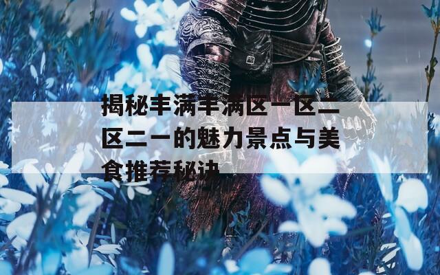 揭秘豐滿豐滿區(qū)一區(qū)二區(qū)二一的魅力景點(diǎn)與美食推薦秘訣