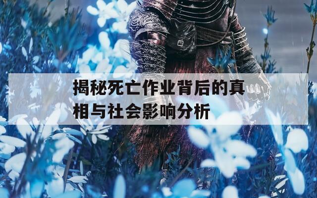 揭秘死亡作業(yè)背后的真相與社會影響分析