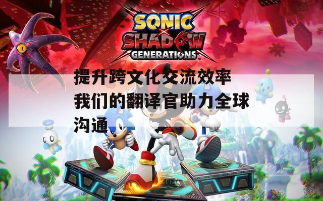 提升跨文化交流效率 我們的翻譯官助力全球溝通