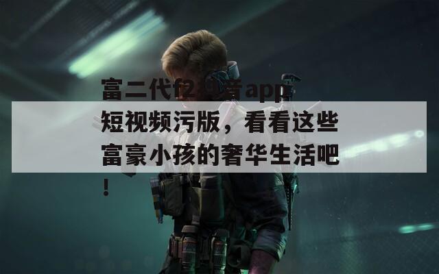富二代f2抖音app短視頻污版，看看這些富豪小孩的奢華生活吧！