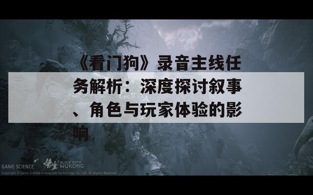 《看門(mén)狗》錄音主線任務(wù)解析：深度探討敘事、角色與玩家體驗(yàn)的影響