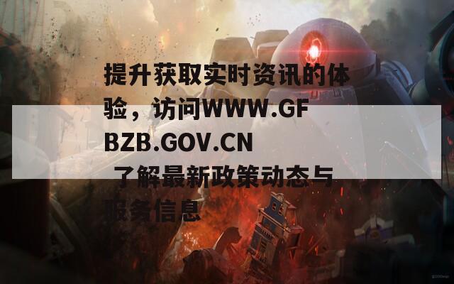 提升獲取實(shí)時(shí)資訊的體驗(yàn)，訪問(wèn)WWW.GFBZB.GOV.CN 了解最新政策動(dòng)態(tài)與服務(wù)信息