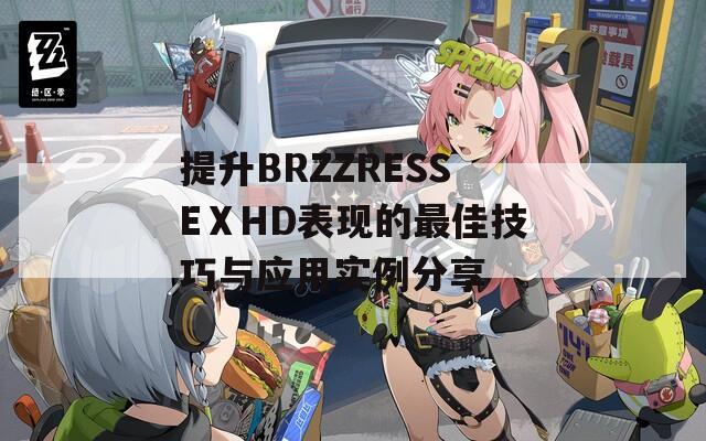 提升BRZZRESSEⅩHD表現(xiàn)的最佳技巧與應(yīng)用實例分享