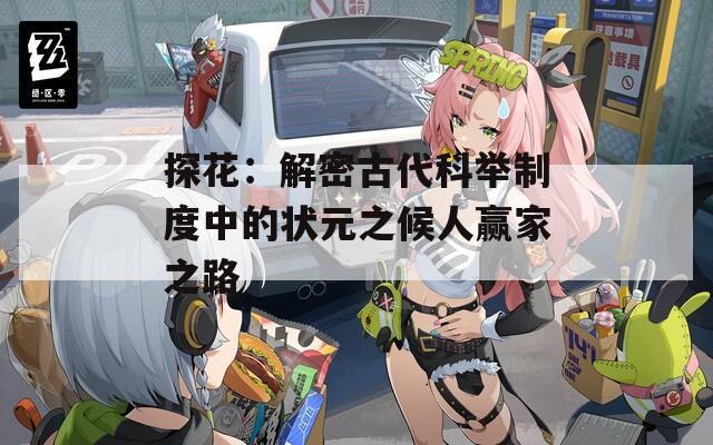 探花：解密古代科舉制度中的狀元之候人贏家之路