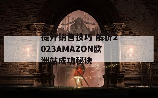 提升銷售技巧 解析2023AMAZON歐洲站成功秘訣