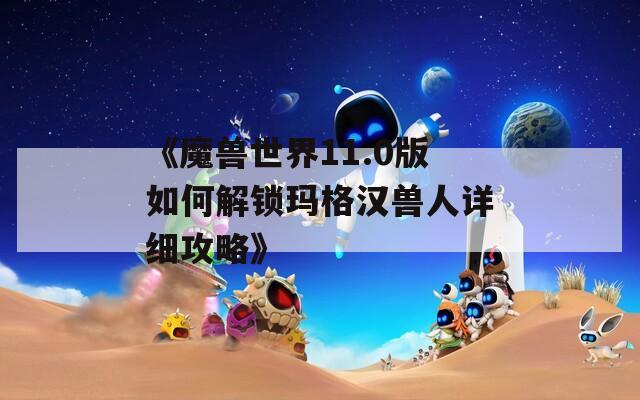 《魔獸世界11.0版如何解鎖瑪格漢獸人詳細(xì)攻略》