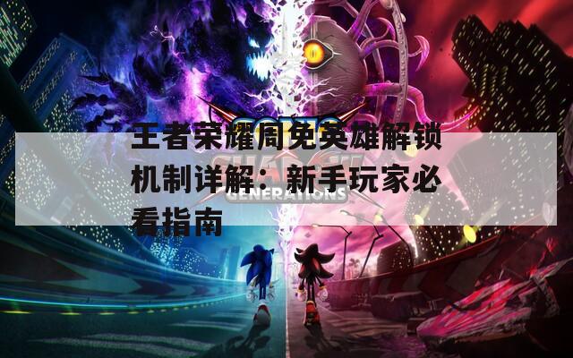 王者榮耀周免英雄解鎖機制詳解：新手玩家必看指南