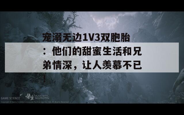 寵溺無邊1V3雙胞胎：他們的甜蜜生活和兄弟情深，讓人羨慕不已！