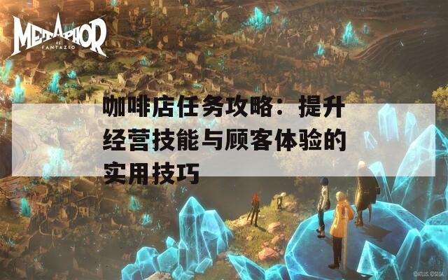 咖啡店任務(wù)攻略：提升經(jīng)營技能與顧客體驗(yàn)的實(shí)用技巧