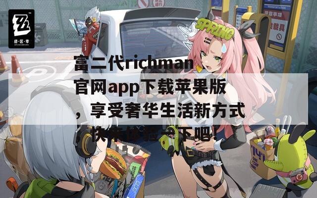 富二代richman官網(wǎng)app下載蘋果版，享受奢華生活新方式，快來體驗一下吧！