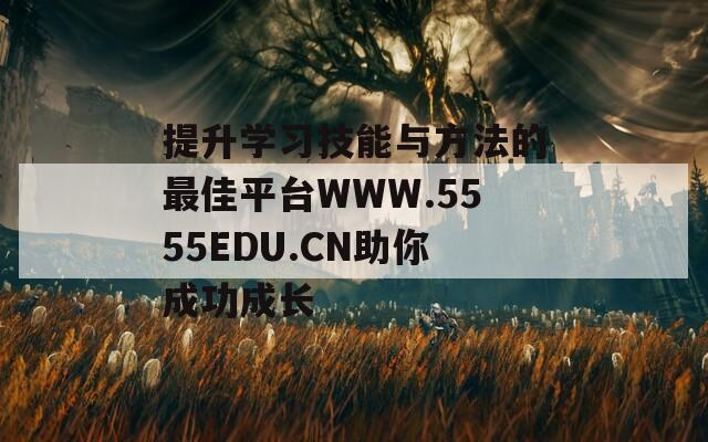 提升學(xué)習(xí)技能與方法的最佳平臺WWW.5555EDU.CN助你成功成長